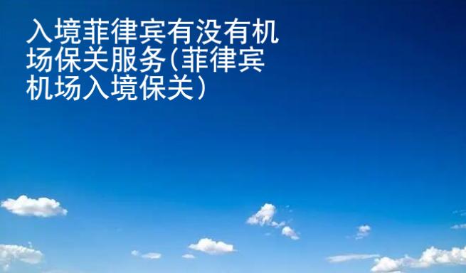 入境菲律宾有没有机场保关服务(菲律宾机场入境保关)