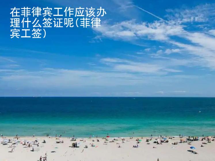 在<strong>菲律宾</strong>工作应该办理什么签证呢(菲律宾工签)
