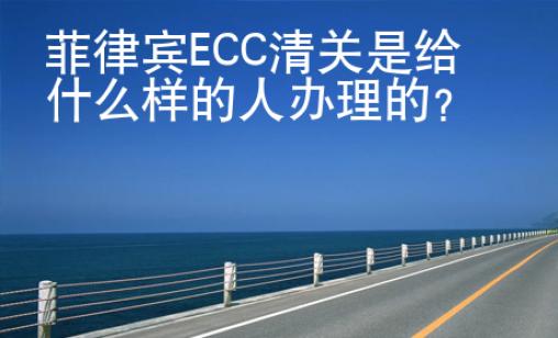 菲律宾ECC清关是给什么样的人办<strong>理的</strong>