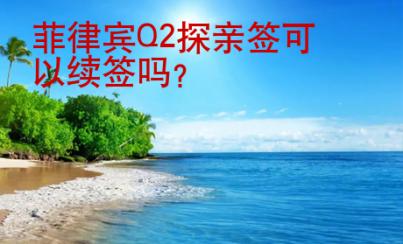 <strong>菲律宾</strong>Q2探亲签可以续签吗