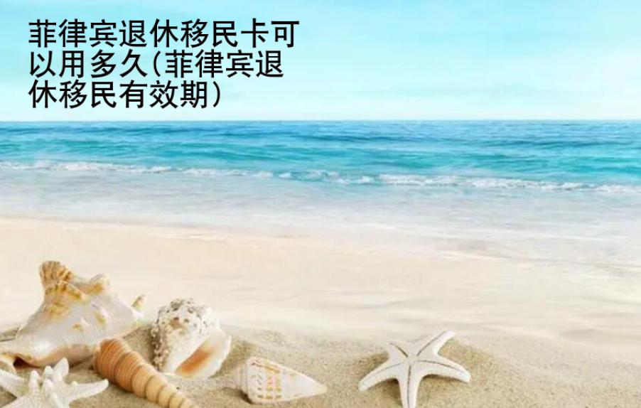 菲律宾退休<strong>移民</strong>卡可以用多久(菲律宾退休移民有效期)