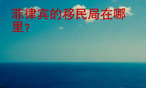 <strong></strong>菲律宾的移民局在哪里