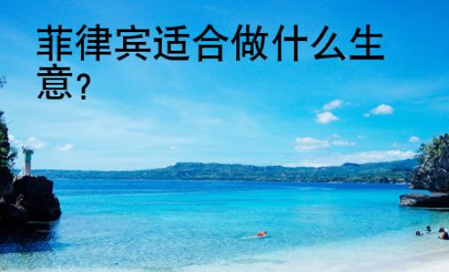 <strong>菲律宾</strong>适合做什么生意