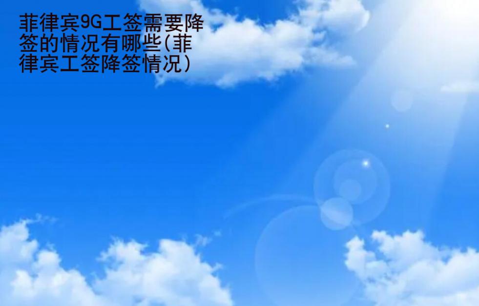 菲律宾9G工签需要降签的情况有<strong>哪些</strong>(菲律宾工签降签情况)