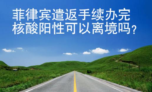 菲律宾遣返手续办完核酸阳性可以离境吗