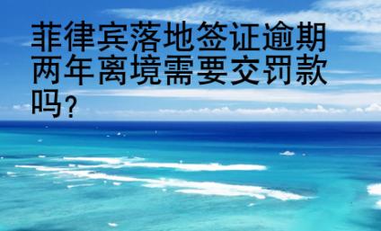 菲律宾落地签证逾期两年离境需要交<strong>罚款</strong>吗