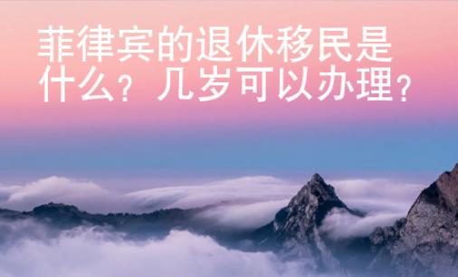 菲律宾的退休移民是什么？几岁可以办理？