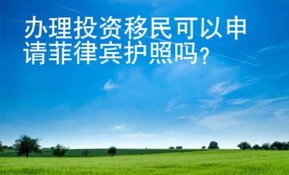 办理投资移民<strong>可以</strong>申请菲律宾护照吗