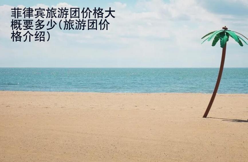 菲律宾旅游团价格大概要多少(旅游团价格<strong>介绍</strong>)