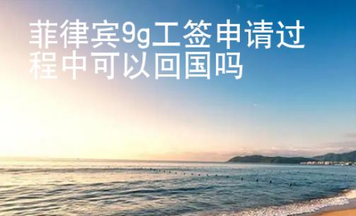 菲律宾9g工签申请过程中可以<strong>回国</strong>吗