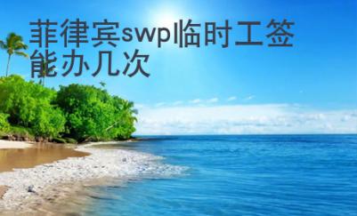 菲律宾swp临时工签能办几次