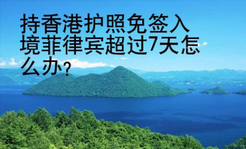 持香港护照免签入境菲律宾超过7天怎么办？