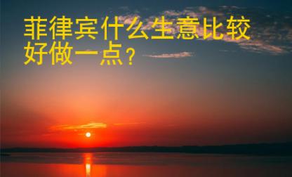 菲律宾<strong>什么</strong>生意比较好做一点
