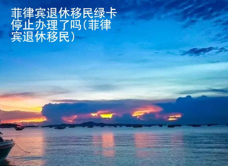 菲律宾退休移民<strong>绿卡</strong>停止办理了吗(菲律宾退休移民)