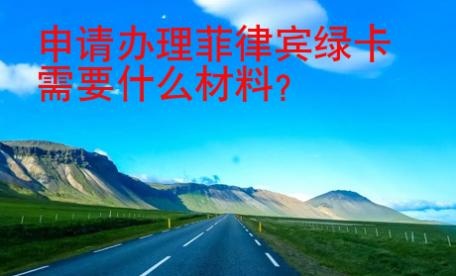 申请办理<strong>菲律宾</strong>绿卡需要什么材料