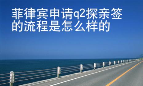 菲律宾<strong>申请</strong>q2探亲签的流程是怎么样的