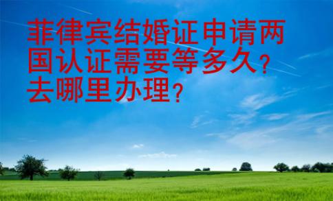 菲律宾结婚证申请两国认证需要等多久？去哪里办理？