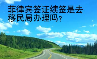 菲律宾签证续签是去移民局办理吗