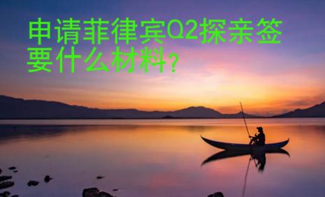 申请<strong>菲律宾</strong>Q2探亲签要什么材料