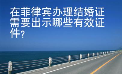 在菲律宾办理结婚证需要<strong>出示</strong>哪些有效证件