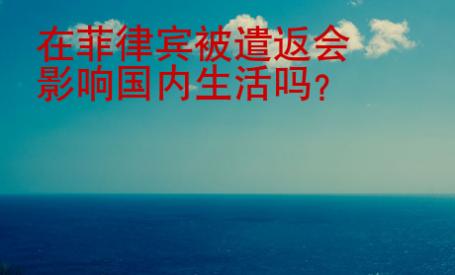 在菲律宾被遣返会<strong>影响</strong>国内生活吗