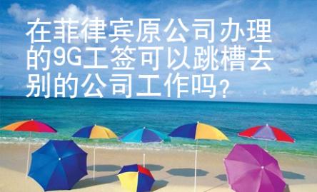 在菲律宾原公司办理的9G工签可以跳槽去别的公司工作吗？