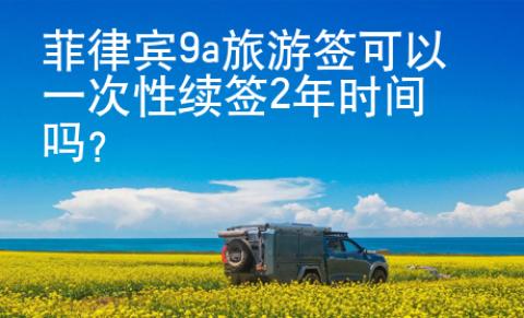 菲律宾9a旅游签可以一次性续签2年时间吗？