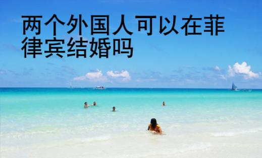 两个外国人可以在<strong>菲律宾</strong>结婚吗