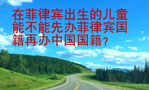 在菲律宾出生的儿童能不能先办菲律宾国籍再办中国国籍