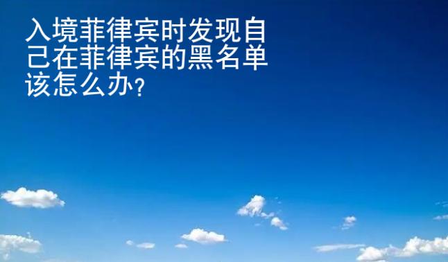 入境菲律宾时发现自己在菲律宾的黑名单该<strong>怎么</strong>办