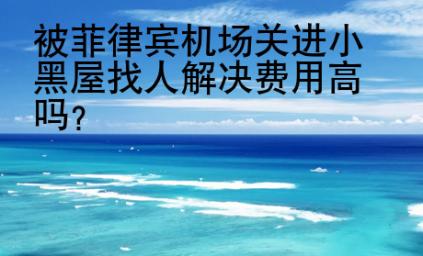 被菲律宾机场关进小黑屋找人解决费用<strong>高吗</strong>