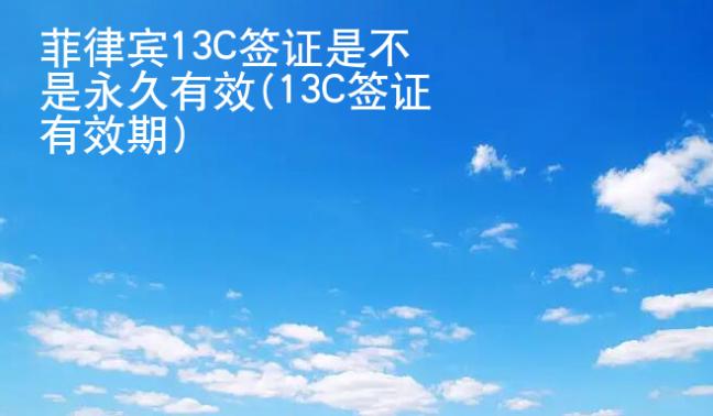 菲律宾13C签证是不是永久有效(13C签证<strong>有效期</strong>)