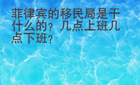 菲律宾的移民局是干什么的？几点上班几点下班？