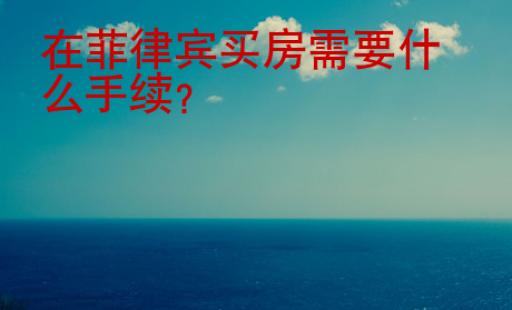 在<strong>菲律宾</strong>买房需要什么手续