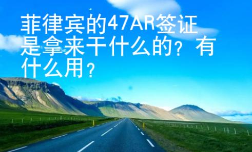 菲律宾的47AR签证是拿来干什么的？有什么用？