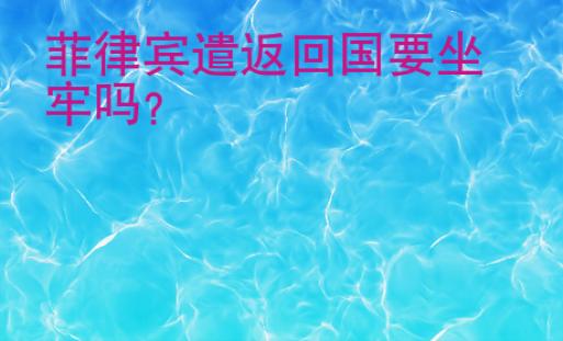 菲律宾遣返<strong>回国</strong>要坐牢吗