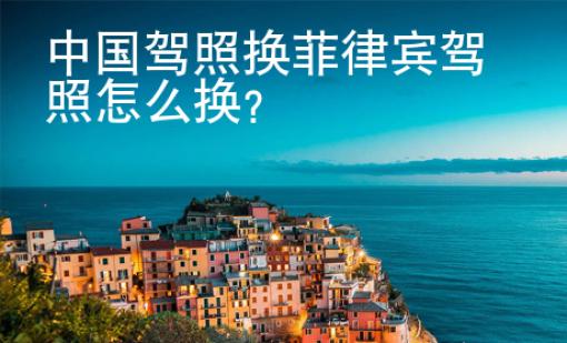 中国驾照换菲律宾驾照<strong>怎么</strong>换