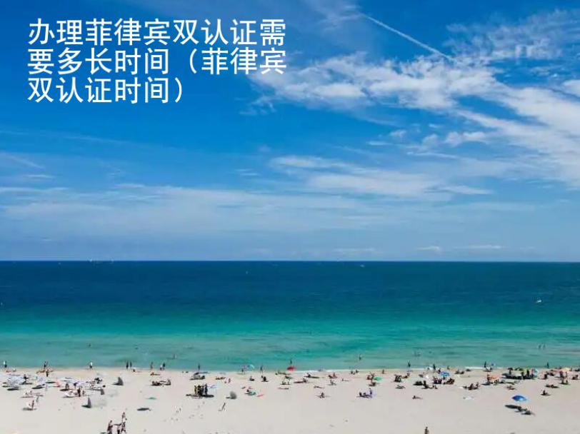 <strong>办理</strong>菲律宾双认证需要多长时间（菲律宾双认证时间）