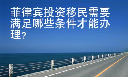 菲律宾投资移民需要<strong>满足</strong>哪些条件才能办理