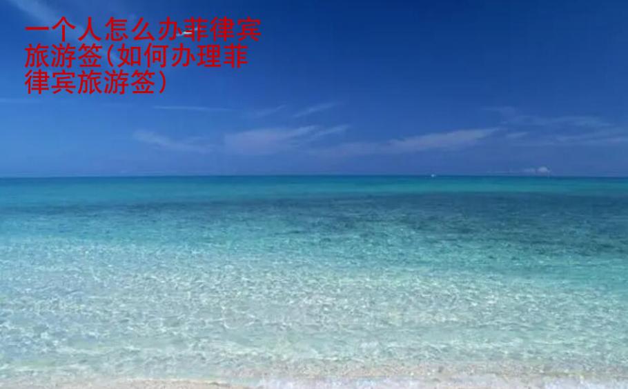 一个人怎么办<strong>菲律宾</strong>旅游签(如何办理菲律宾旅游签)