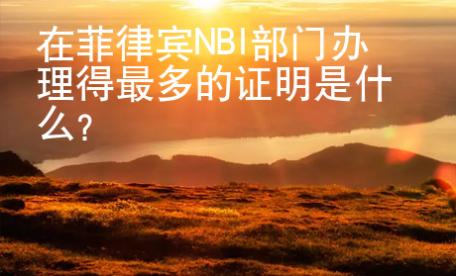 在菲律宾NBI部门办理得最多的证明是什么？