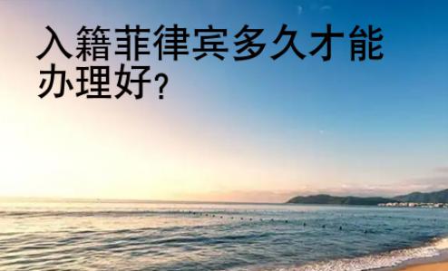 入籍<strong>菲律宾</strong>多久才能办理好