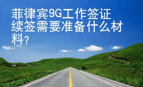 菲律宾9G工作签证续签需要准备什么材料？