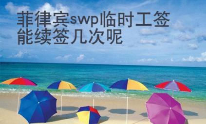 菲律宾swp临时工签能续签几次呢