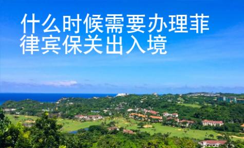 什么时候需要办理菲律宾保关出入境