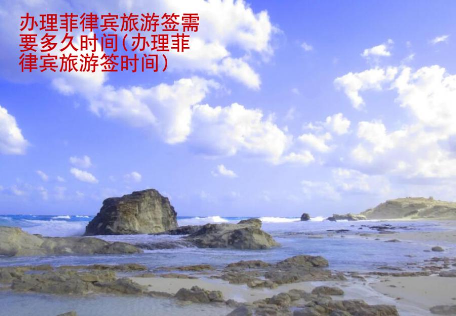 办理<strong>菲律宾</strong>旅游签需要多久时间(办理菲律宾旅游签时间)