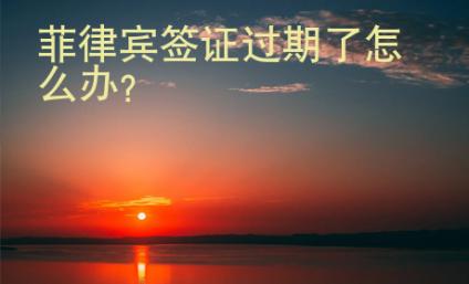 <strong>菲律宾签证</strong>过期了怎么办