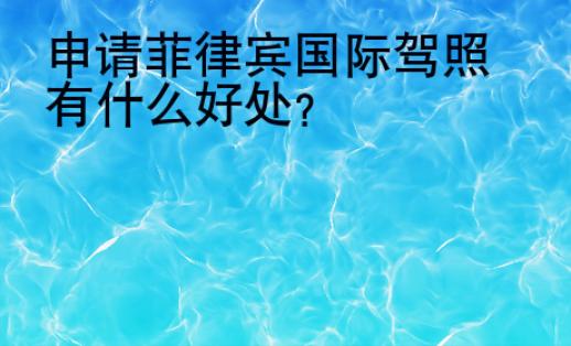 申请<strong>菲律宾</strong>国际驾照有什么好处