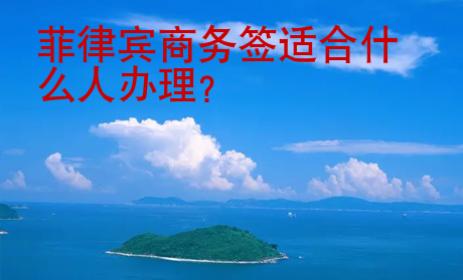 菲律宾商务签适合什么人<strong>办理</strong>