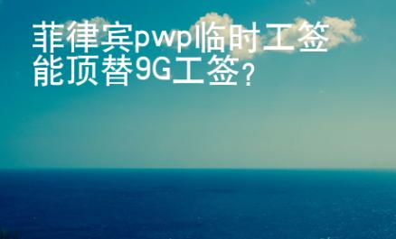 菲律宾pwp临时工签能顶替9G工签？